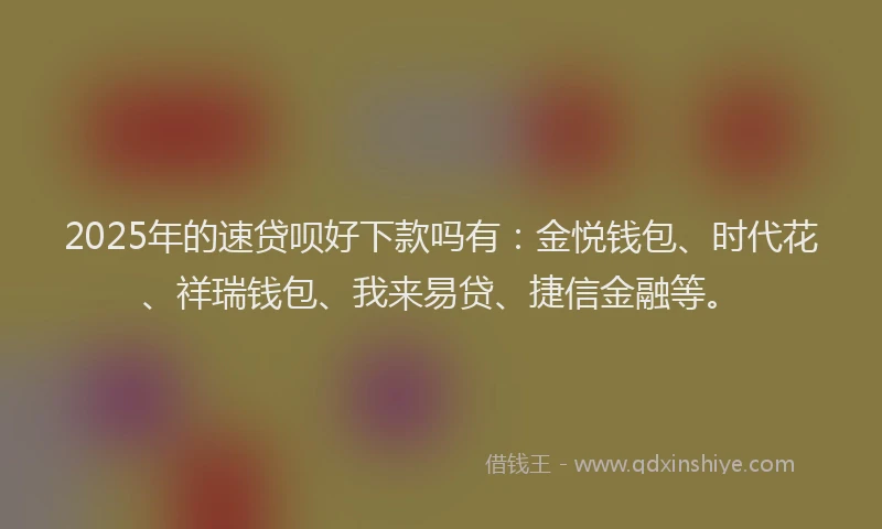 2025年的速贷呗好下款吗有：金悦钱包、时代花、祥瑞钱包、我来易贷、捷信金融等。