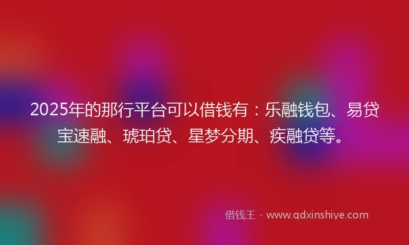 2025年的那行平台可以借钱有：乐融钱包、易贷宝速融、琥珀贷、星梦分期、疾融贷等。