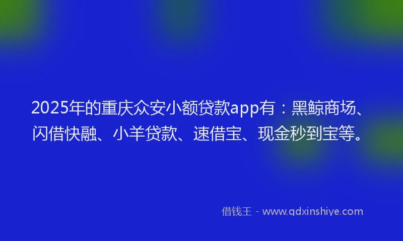 2025年的重庆众安小额贷款app有：黑鲸商场、闪借快融、小羊贷款、速借宝、现金秒到宝等。