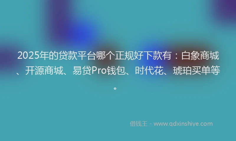 2025年的贷款平台哪个正规好下款有：白象商城、开源商城、易贷Pro钱包、时代花、琥珀买单等。