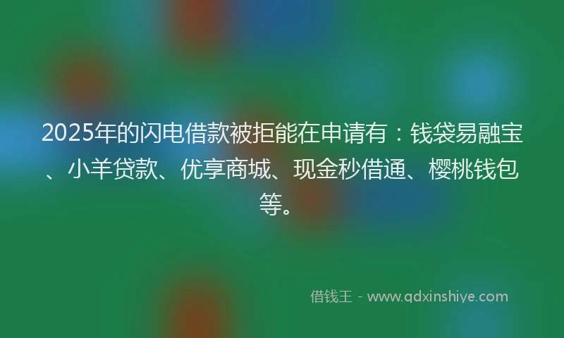 2025年的闪电借款被拒能在申请有：钱袋易融宝、小羊贷款、优享商城、现金秒借通、樱桃钱包等。