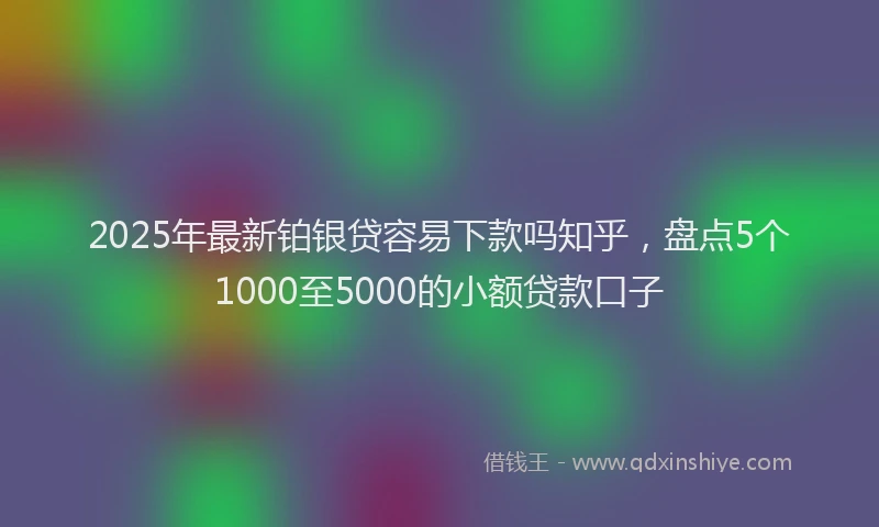 2025年最新铂银贷容易下款吗知乎，盘点5个1000至5000的小额贷款口子