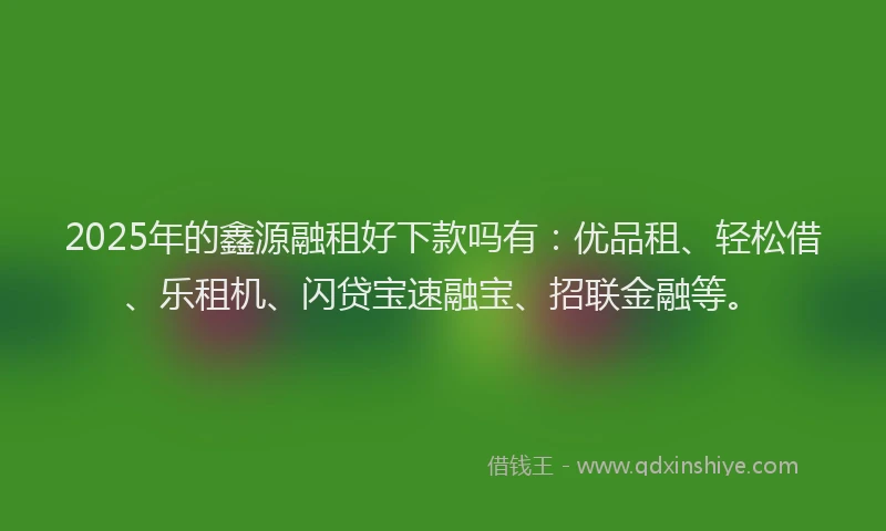 2025年的鑫源融租好下款吗有：优品租、轻松借、乐租机、闪贷宝速融宝、招联金融等。