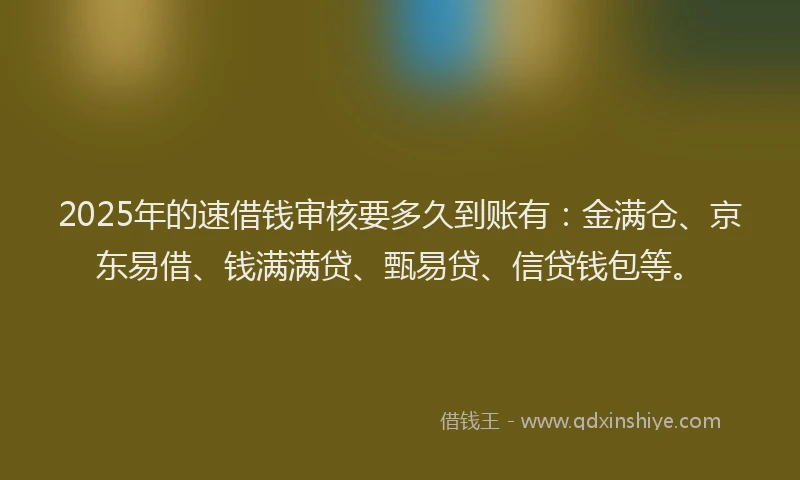 2025年的速借钱审核要多久到账有：金满仓、京东易借、钱满满贷、甄易贷、信贷钱包等。