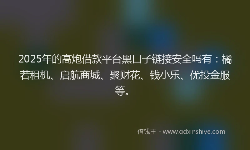 2025年的高炮借款平台黑口子链接安全吗有：橘若租机、启航商城、聚财花、钱小乐、优投金服等。