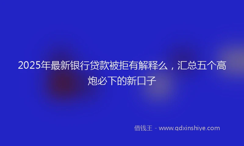2025年最新银行贷款被拒有解释么，汇总五个高炮必下的新口子