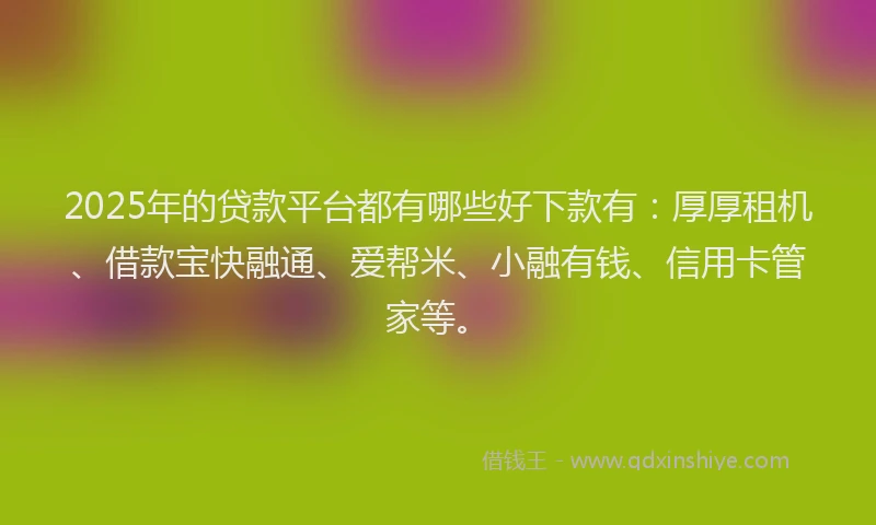 2025年的贷款平台都有哪些好下款有：厚厚租机、借款宝快融通、爱帮米、小融有钱、信用卡管家等。