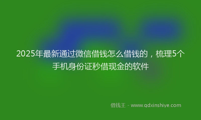 2025年最新通过微信借钱怎么借钱的，梳理5个手机身份证秒借现金的软件