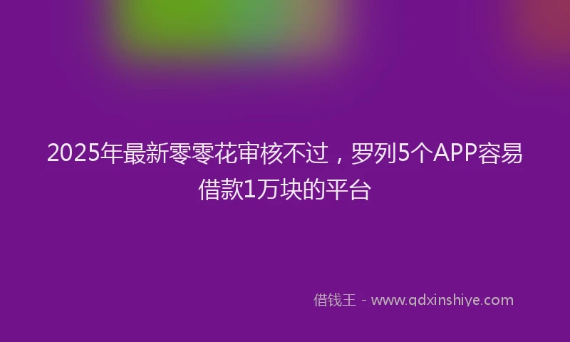 2025年最新零零花审核不过，罗列5个APP容易借款1万块的平台