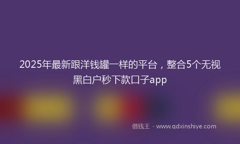 2025年最新跟洋钱罐一样的平台，整合5个无视黑白户秒下款口子app