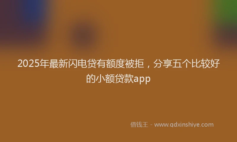 2025年最新闪电贷有额度被拒，分享五个比较好的小额贷款app