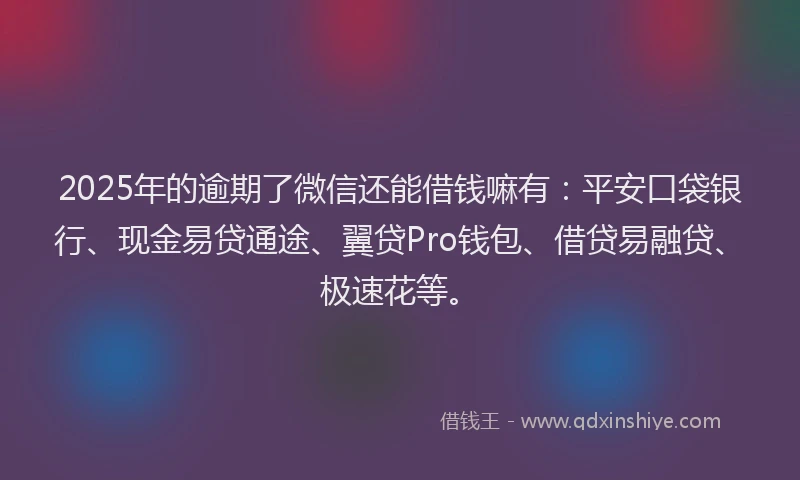 2025年的逾期了微信还能借钱嘛有：平安口袋银行、现金易贷通途、翼贷Pro钱包、借贷易融贷、极速花等。
