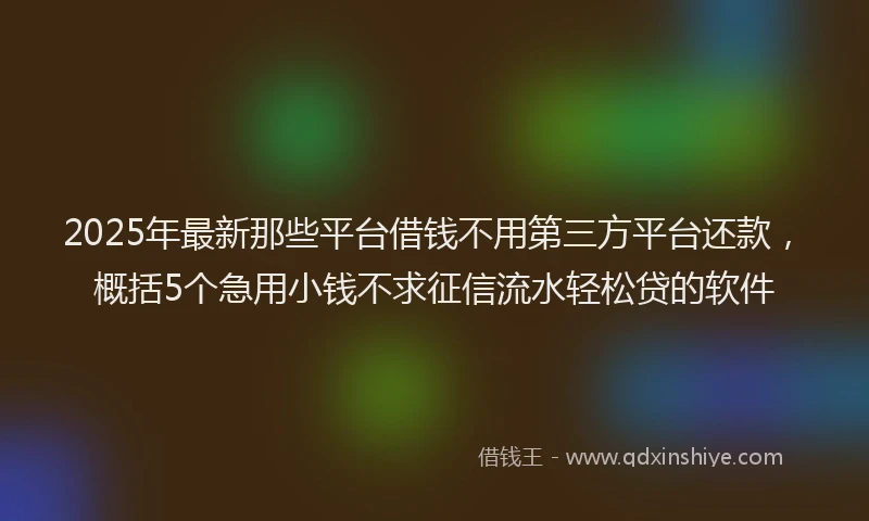 2025年最新那些平台借钱不用第三方平台还款，概括5个急用小钱不求征信流水轻松贷的软件