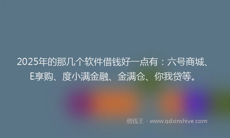 2025年的那几个软件借钱好一点有：六号商城、E享购、度小满金融、金满仓、你我贷等。