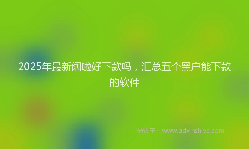2025年最新阔啦好下款吗，汇总五个黑户能下款的软件
