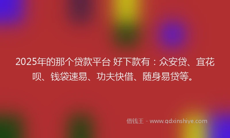 2025年的那个贷款平台 好下款有：众安贷、宜花呗、钱袋速易、功夫快借、随身易贷等。