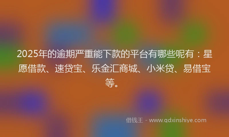 2025年的逾期严重能下款的平台有哪些呢有：星愿借款、速贷宝、乐金汇商城、小米贷、易借宝等。