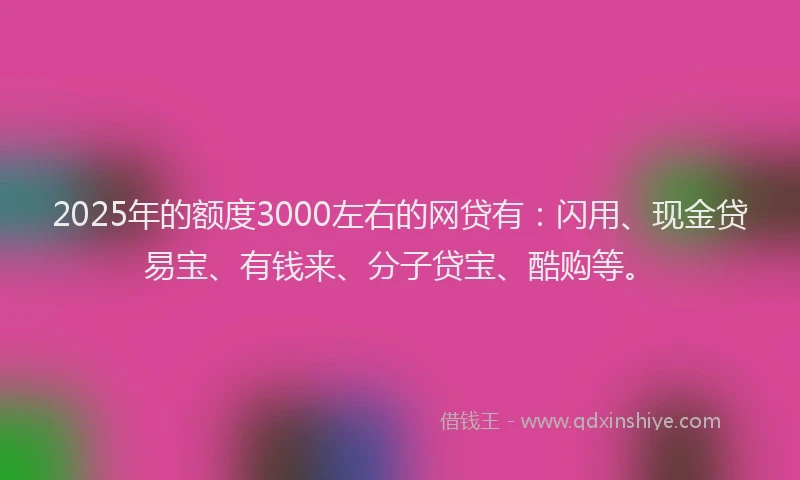 2025年的额度3000左右的网贷有：闪用、现金贷易宝、有钱来、分子贷宝、酷购等。