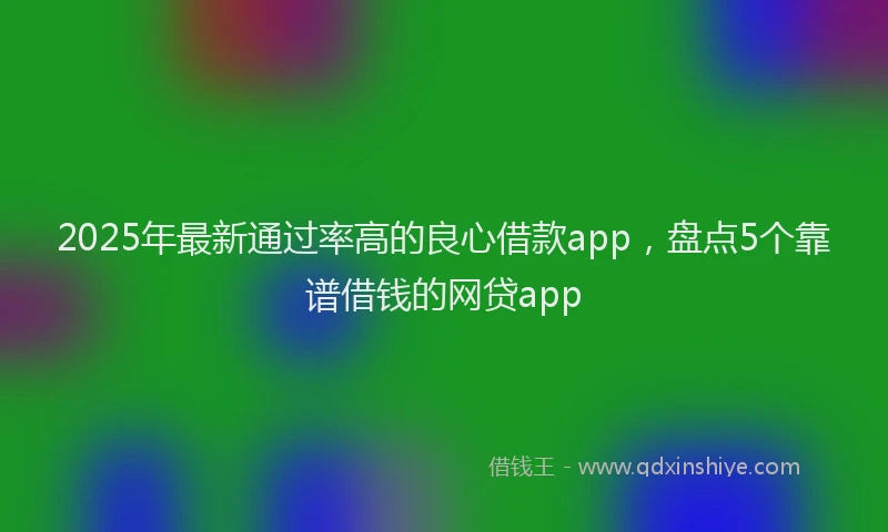 2025年最新通过率高的良心借款app，盘点5个靠谱借钱的网贷app