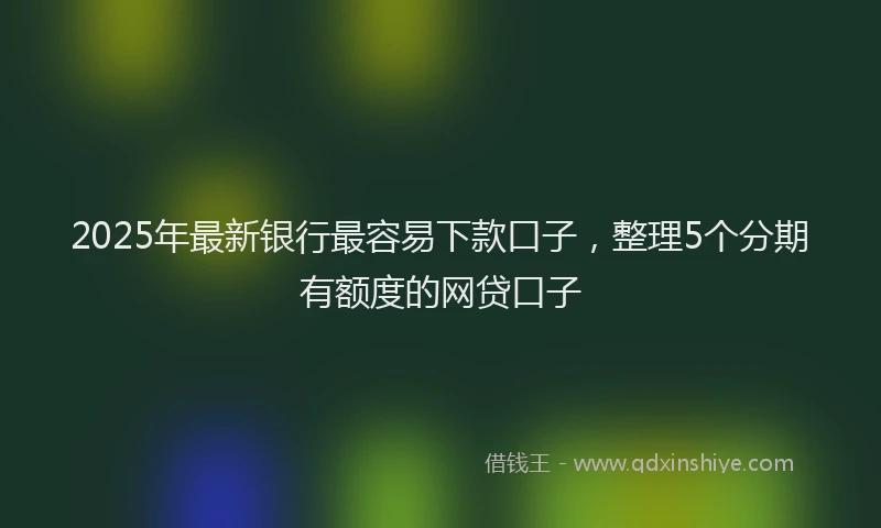 2025年最新银行最容易下款口子，整理5个分期有额度的网贷口子