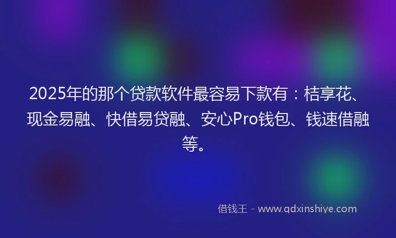 2025年的那个贷款软件最容易下款有：桔享花、现金易融、快借易贷融、安心Pro钱包、钱速借融等。
