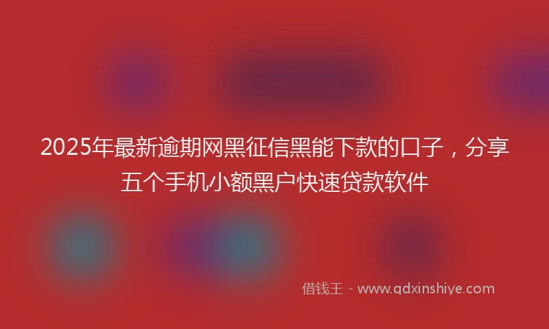2025年最新逾期网黑征信黑能下款的口子，分享五个手机小额黑户快速贷款软件