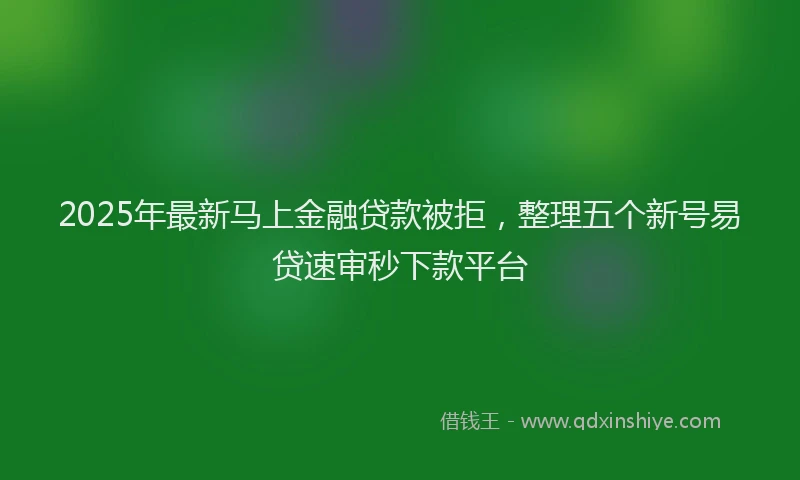 2025年最新马上金融贷款被拒，整理五个新号易贷速审秒下款平台
