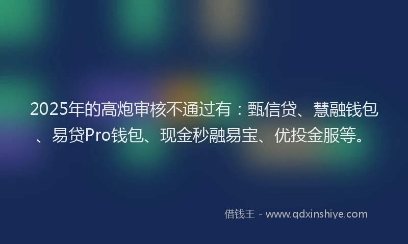 2025年的高炮审核不通过有：甄信贷、慧融钱包、易贷Pro钱包、现金秒融易宝、优投金服等。