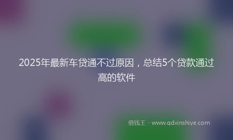 2025年最新车贷通不过原因，总结5个贷款通过高的软件