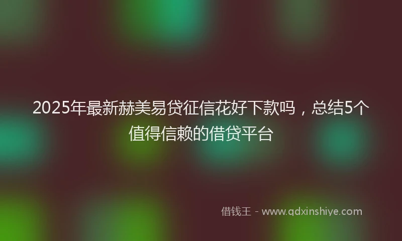 2025年最新赫美易贷征信花好下款吗，总结5个值得信赖的借贷平台