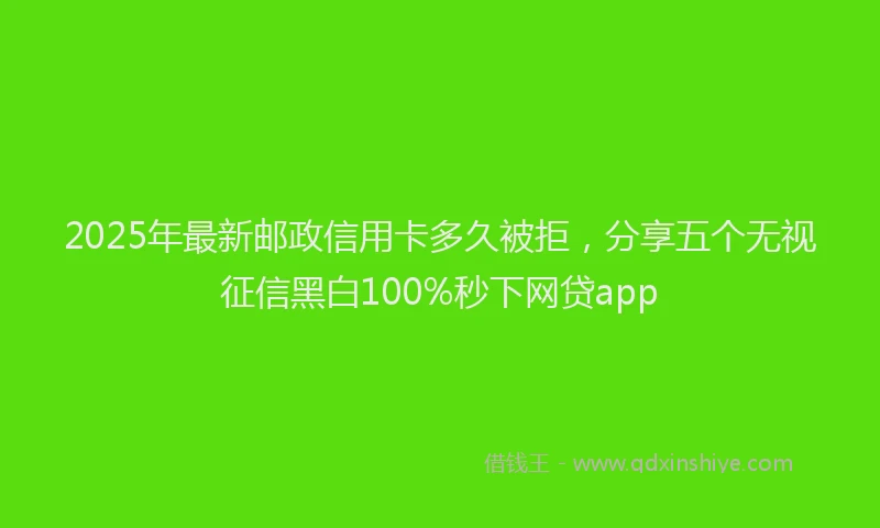 2025年最新邮政信用卡多久被拒，分享五个无视征信黑白100%秒下网贷app