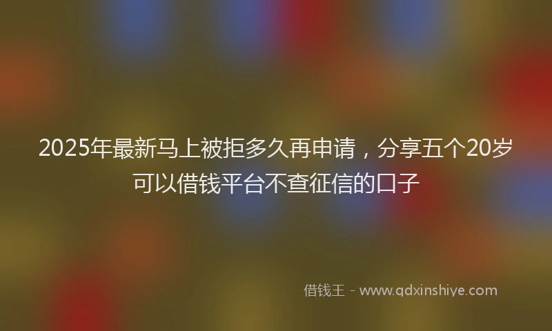 2025年最新马上被拒多久再申请，分享五个20岁可以借钱平台不查征信的口子