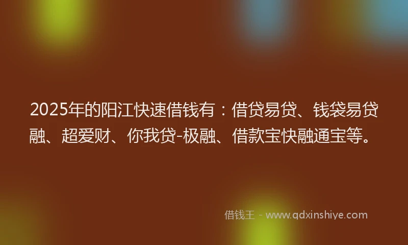 2025年的阳江快速借钱有：借贷易贷、钱袋易贷融、超爱财、你我贷-极融、借款宝快融通宝等。