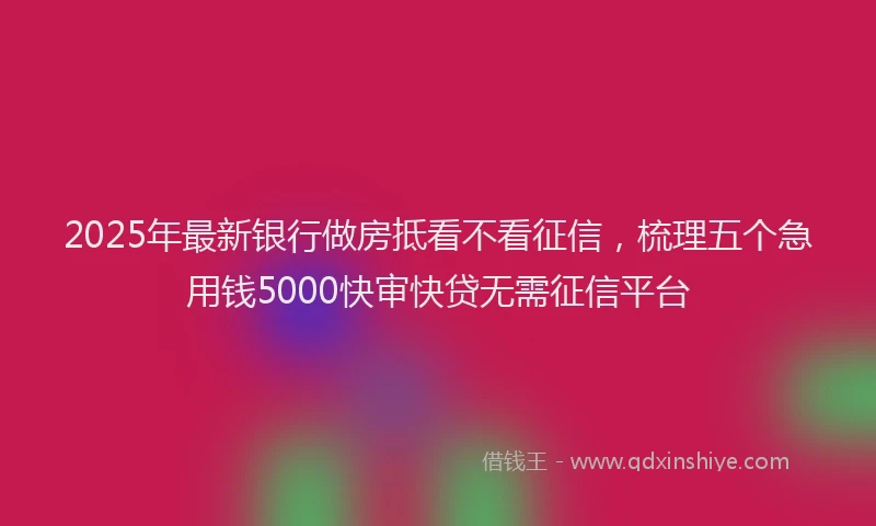 2025年最新银行做房抵看不看征信，梳理五个急用钱5000快审快贷无需征信平台