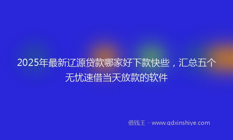 2025年最新辽源贷款哪家好下款快些，汇总五个无忧速借当天放款的软件