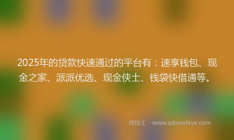 2025年的贷款快速通过的平台有：速享钱包、现金之家、派派优选、现金侠士、钱袋快借通等。