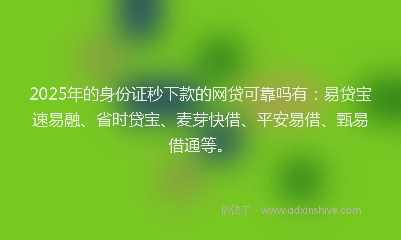 2025年的身份证秒下款的网贷可靠吗有：易贷宝速易融、省时贷宝、麦芽快借、平安易借、甄易借通等。