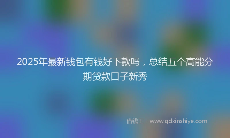 2025年最新钱包有钱好下款吗，总结五个高能分期贷款口子新秀