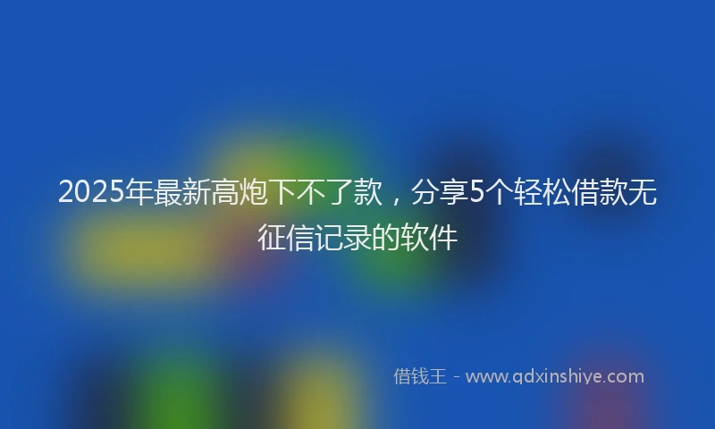 2025年最新高炮下不了款，分享5个轻松借款无征信记录的软件