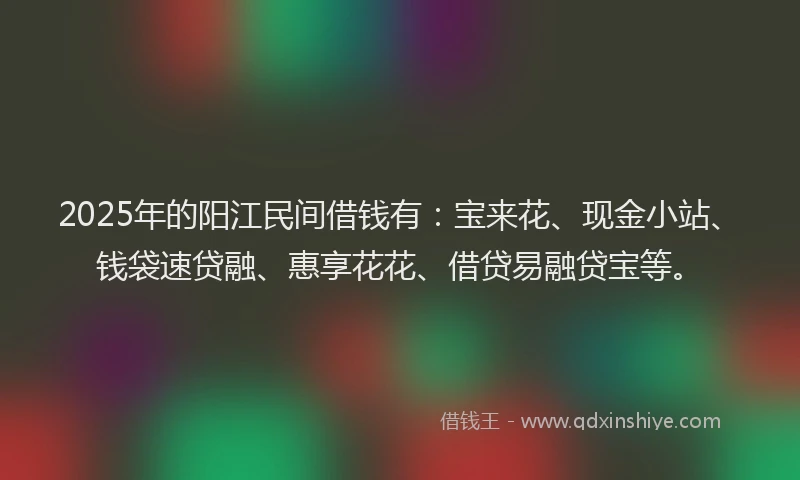 2025年的阳江民间借钱有：宝来花、现金小站、钱袋速贷融、惠享花花、借贷易融贷宝等。