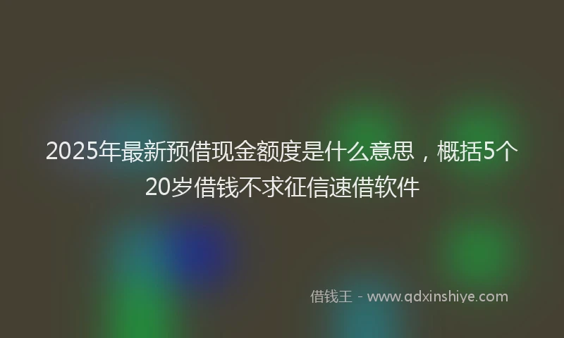 2025年最新预借现金额度是什么意思，概括5个20岁借钱不求征信速借软件