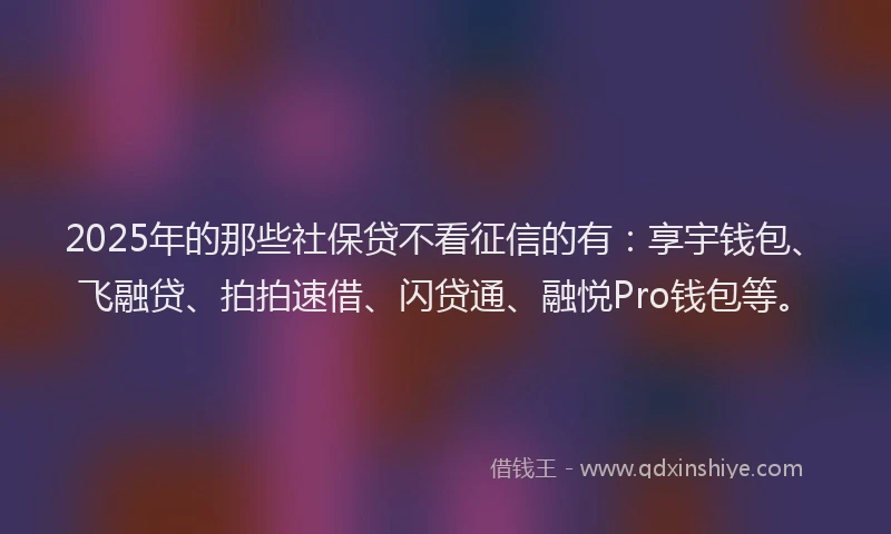 2025年的那些社保贷不看征信的有：享宇钱包、飞融贷、拍拍速借、闪贷通、融悦Pro钱包等。