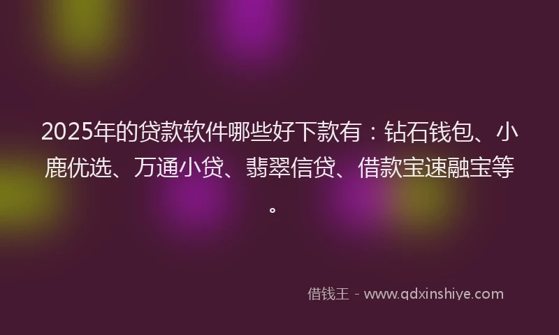 2025年的贷款软件哪些好下款有:钻石钱包、小鹿优选、万通小贷、翡翠信贷、借款宝速融宝等。