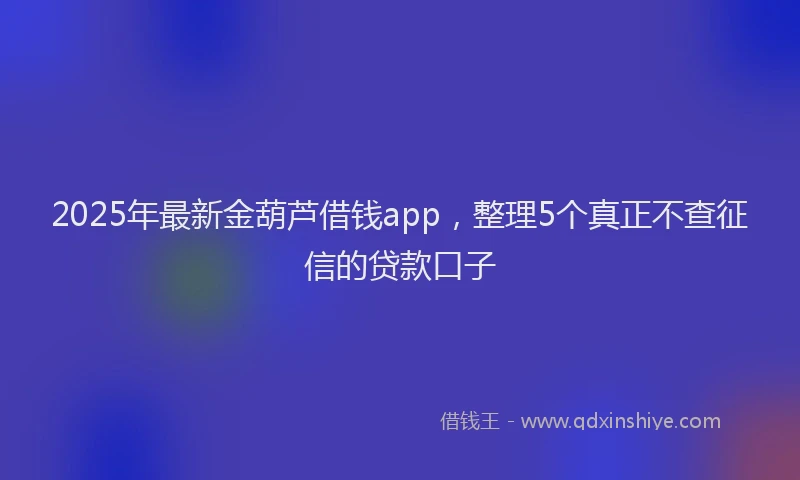 2025年最新金葫芦借钱app，整理5个真正不查征信的贷款口子