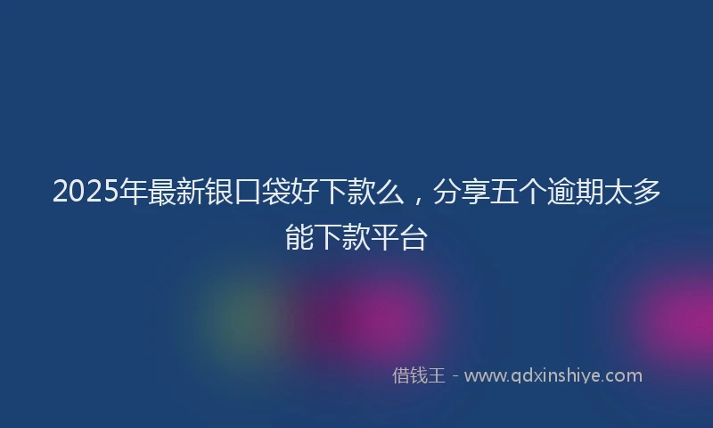 2025年最新银口袋好下款么，分享五个逾期太多能下款平台