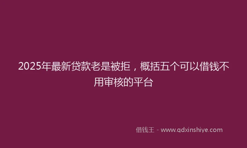 2025年最新贷款老是被拒，概括五个可以借钱不用审核的平台