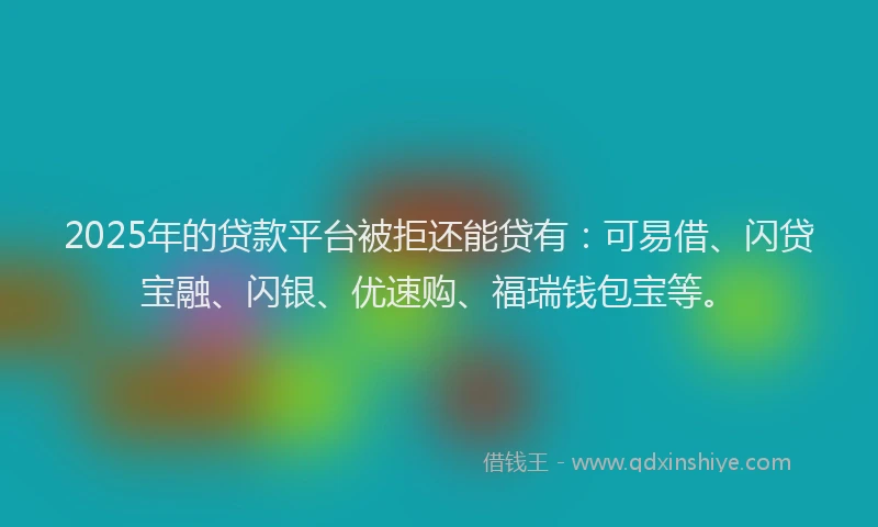2025年的贷款平台被拒还能贷有：可易借、闪贷宝融、闪银、优速购、福瑞钱包宝等。