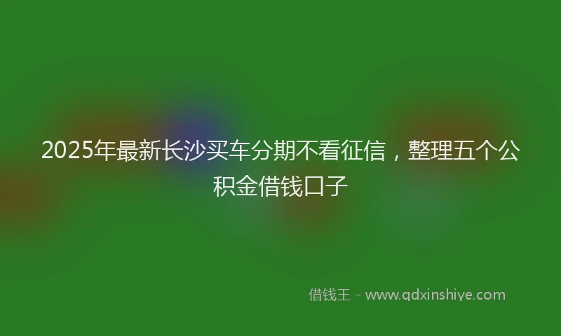 2025年最新长沙买车分期不看征信，整理五个公积金借钱口子