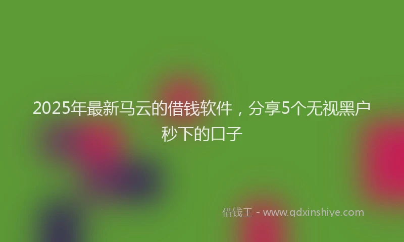 2025年最新马云的借钱软件，分享5个无视黑户秒下的口子