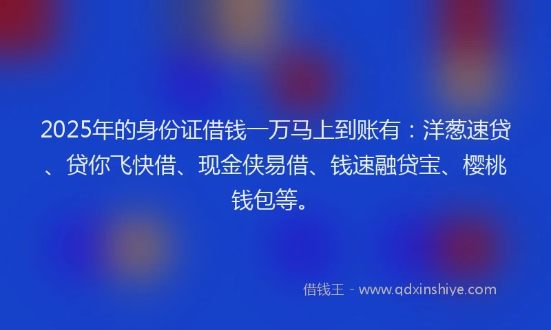 2025年的身份证借钱一万马上到账有：洋葱速贷、贷你飞快借、现金侠易借、钱速融贷宝、樱桃钱包等。